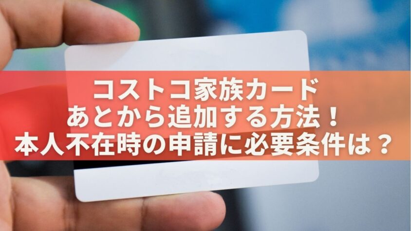 コストコ家族カードあとから追加する方法！本人不在時の申請に必要条件は？