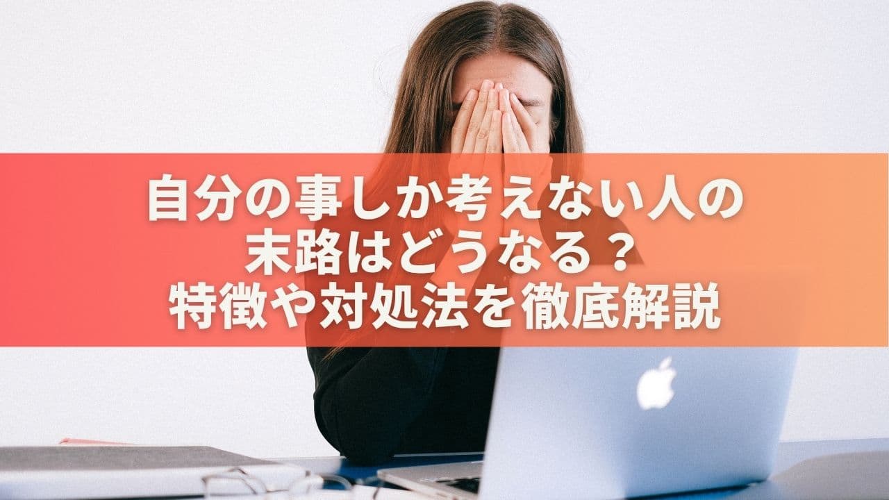 自分の事しか考えない人の末路はどうなる？特徴や対処法を徹底解説