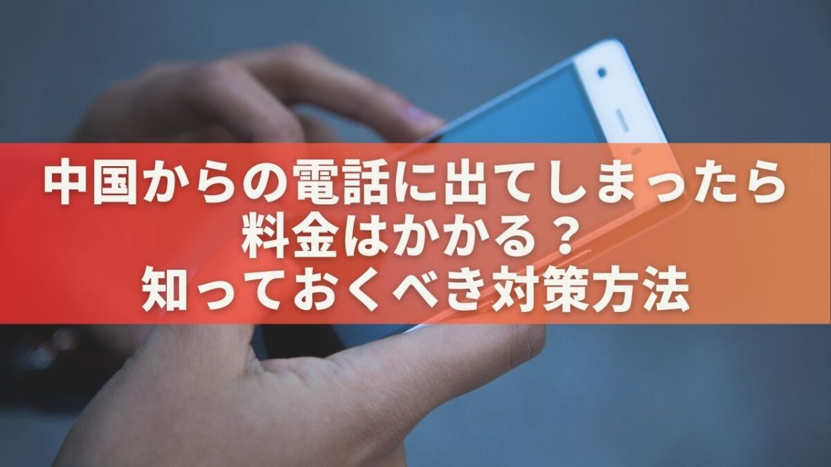 中国からの電話に出てしまったら料金はかかる？知っておくべき対策方法