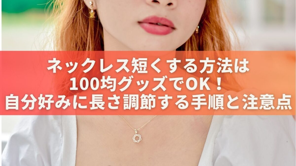 ネックレス短くする方法は100均グッズでOK！自分好みに調節する手順と注意点 | ハッピーなくらし。