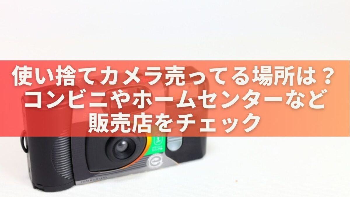 使い捨てカメラ売ってる場所は？コンビニやホームセンターなど販売店をチェック