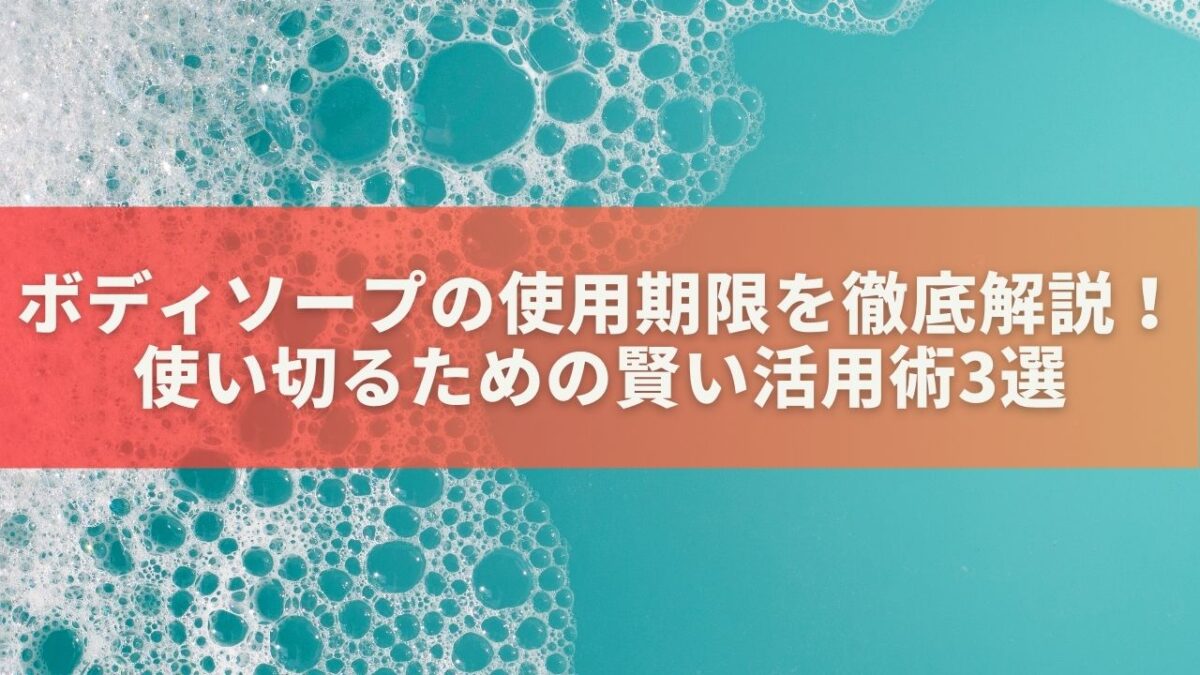 ボディソープの使用期限を徹底解説！使い切るための賢い活用術3選