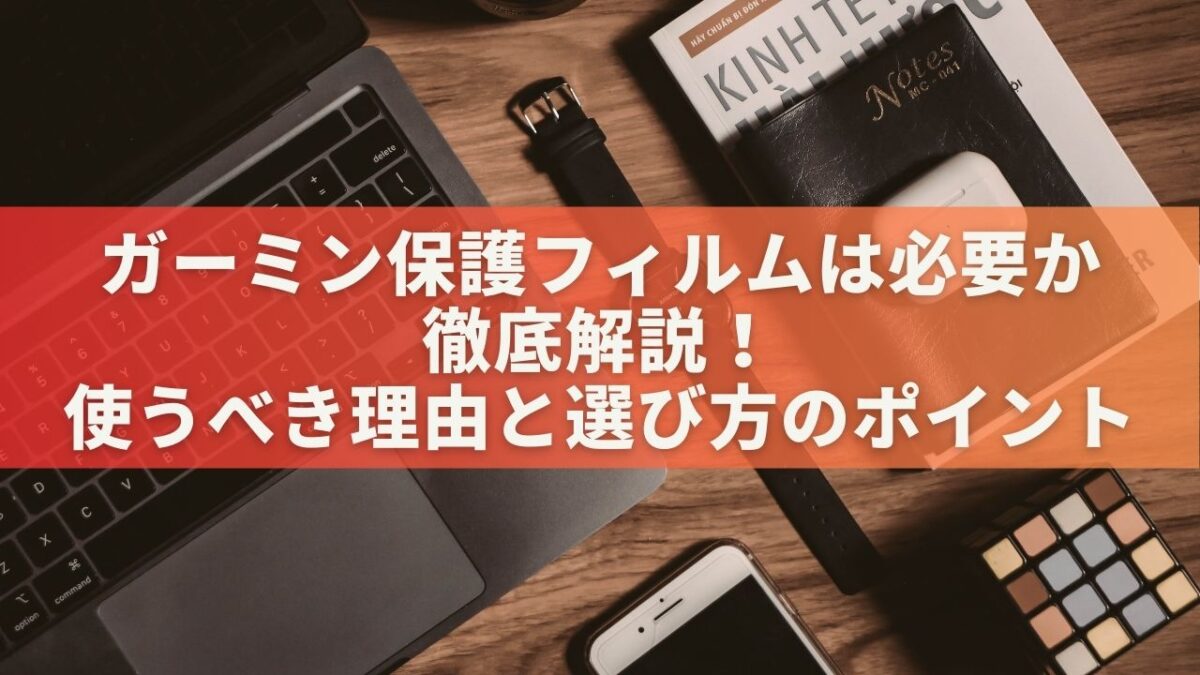 ガーミン保護フィルムは必要か徹底解説！使うべき理由と選び方のポイント