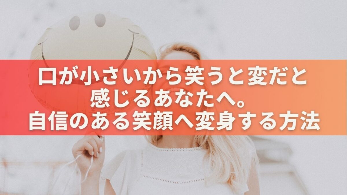 口が小さいから笑うと変だと感じるあなたへ。自信のある笑顔へ変身する方法