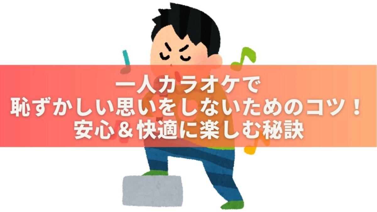 一人カラオケで恥ずかしい思いをしないためのコツ！安心＆快適に楽しむ秘訣