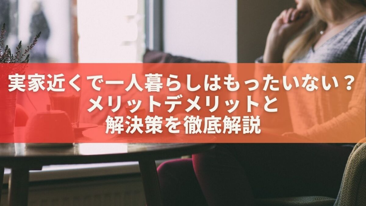 実家近くで一人暮らしはもったいない？メリットデメリットと解決策を徹底解説