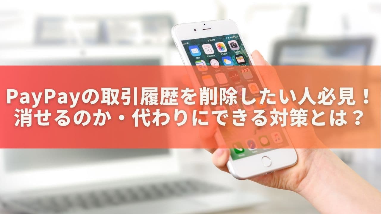 PayPayの取引履歴を削除したい人必見！消せるのか・代わりにできる対策とは？