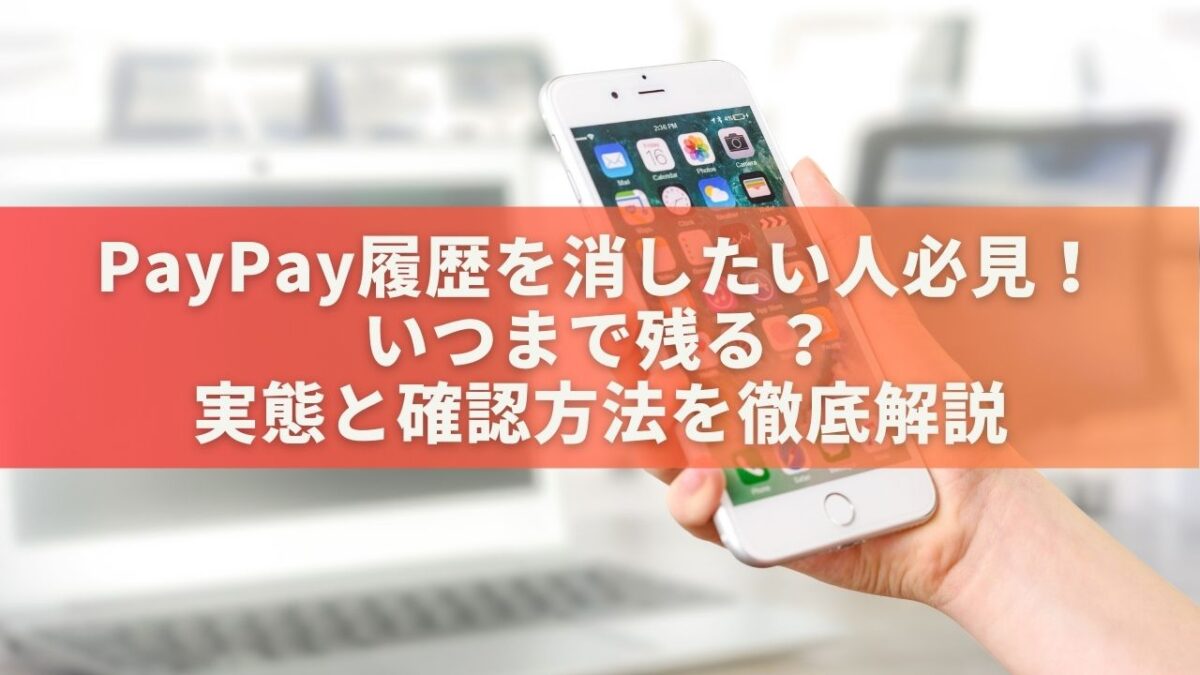 PayPay履歴を消したい人必見！いつまで残る？実態と確認方法を徹底解説