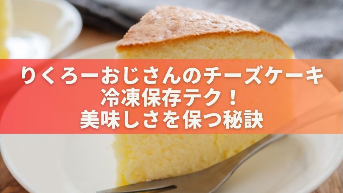 りくろーおじさんのチーズケーキ冷凍保存テク！美味しさを保つ秘訣