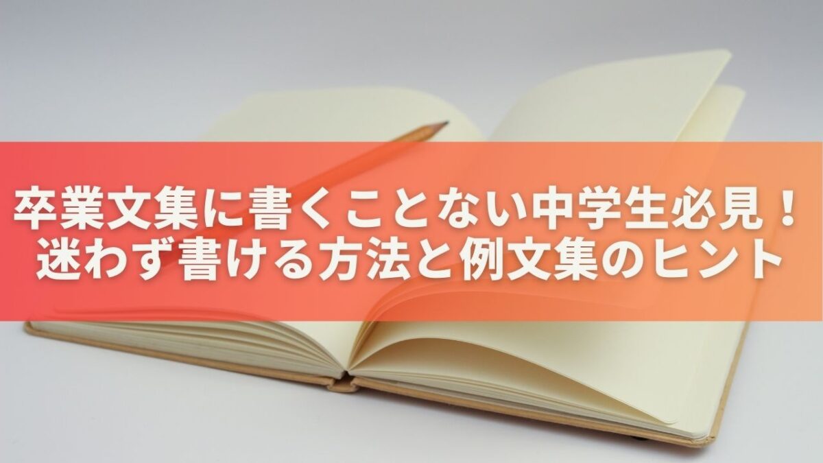 卒業文集に書くことない中学生必見！迷わず書ける方法と例文集のヒント