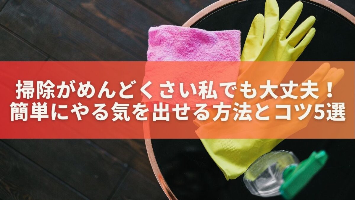 掃除がめんどくさい私でも大丈夫！簡単にやる気を出せる方法とコツ5選