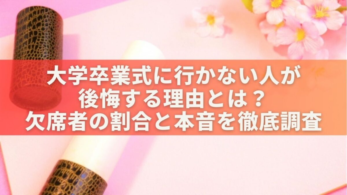 大学卒業式に行かない人が後悔する理由とは？欠席者の割合と本音を徹底調査