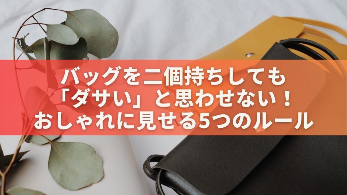 バッグを二個持ちしても「ダサい」と思わせない！おしゃれに見せる5つのルール