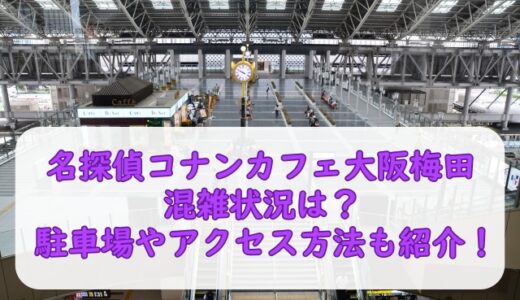 名探偵コナンカフェ2023大阪梅田の混雑状況は？駐車場やアクセス方法も紹介！