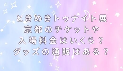 ときめきトゥナイト展 京都のチケットや入場料金はいくら？グッズの通販はある？